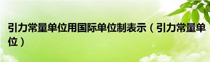 引力常量单位用国际单位制表示(引力常量单位)