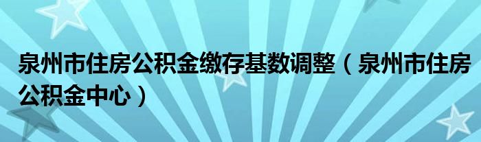 泉州市住房公积金缴存基数调整(泉州市住房公积金中心)