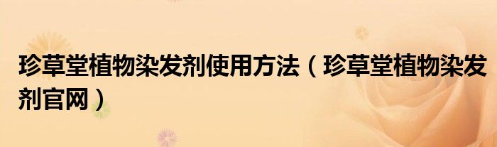 珍草堂植物染发剂使用方法(珍草堂植物染发剂官网)