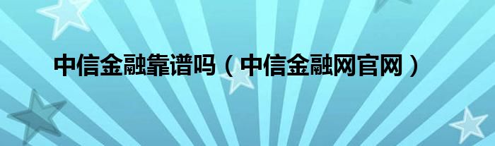 中信金融靠谱吗(中信金融网官网)
