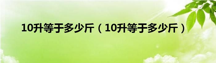 10升等于多少斤(10升等于多少斤)
