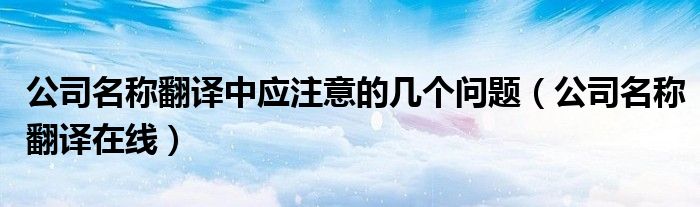 公司名称翻译中应注意的几个问题(公司名称翻译在线)