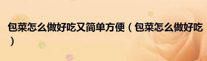 包菜怎么做好吃又简单方便(包菜怎么做好吃)