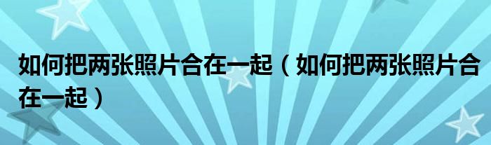如何把两张照片合在一起(如何把两张照片合在一起)