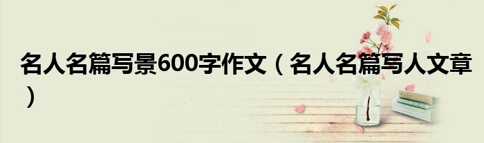 名人名篇写景600字作文(名人名篇写人文章)