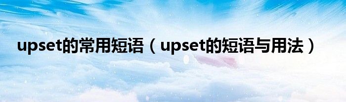 upset的常用短语(upset的短语与用法)