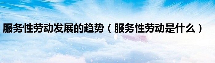服务性劳动发展的趋势(服务性劳动是什么)