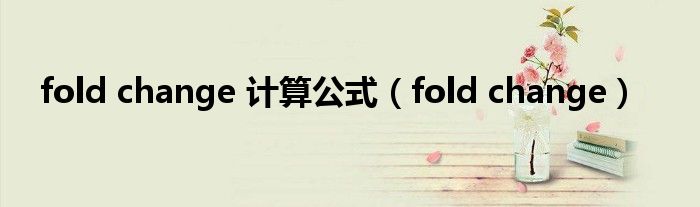 fold change 计算公式(fold change)