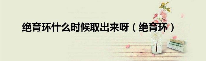 绝育环什么时候取出来呀(绝育环)