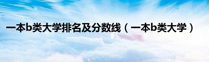 一本b类大学排名及分数线(一本b类大学)