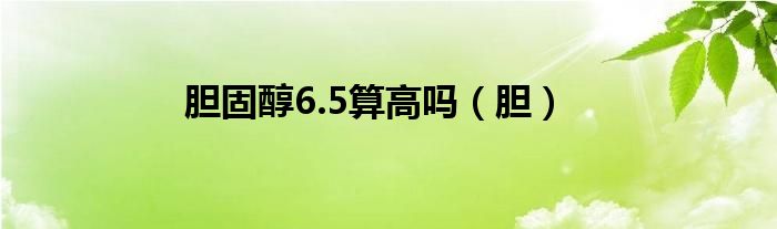 胆固醇6.5算高吗(胆)