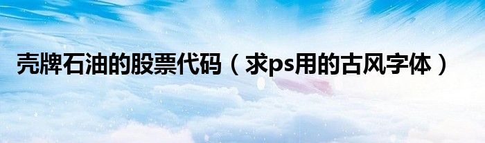 壳牌石油的股票代码(求ps用的古风字体)