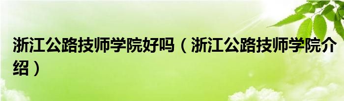 浙江公路技师学院好吗(浙江公路技师学院介绍)