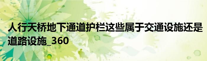 人行天桥地下通道护栏这些属于交通设施还是道路设施_360