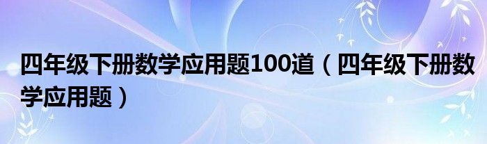 四年级下册数学应用题100道(四年级下册数学应用题)