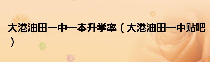 大港油田一中一本升学率(大港油田一中贴吧)