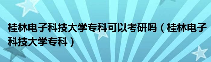 桂林电子科技大学专科可以考研吗(桂林电子科技大学专科)