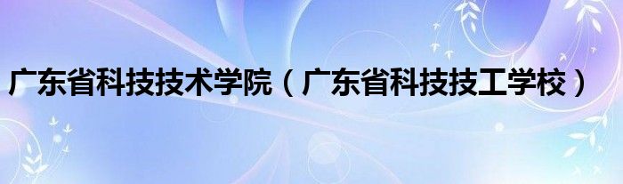 广东省科技技术学院(广东省科技技工学校)