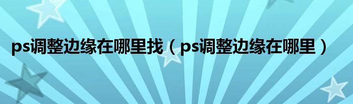 ps调整边缘在哪里找(ps调整边缘在哪里)