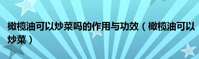 橄榄油可以炒菜吗的作用与功效(橄榄油可以炒菜)