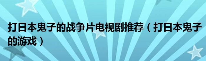 打日本鬼子的战争片电视剧推荐(打日本鬼子的游戏)