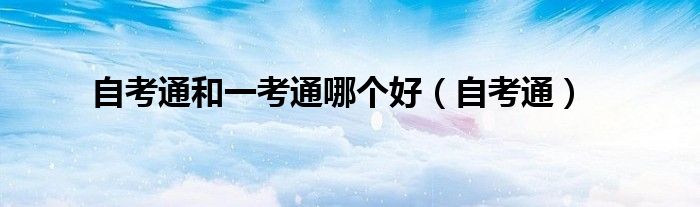 自考通和一考通哪个好(自考通)