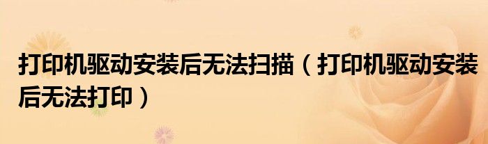 打印机驱动安装后无法扫描(打印机驱动安装后无法打印)