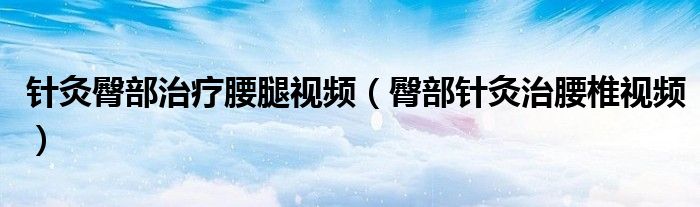 针灸臀部治疗腰腿视频(臀部针灸治腰椎视频)