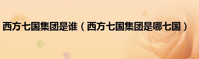 西方七国集团是谁(西方七国集团是哪七国)