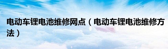 电动车锂电池维修网点(电动车锂电池维修方法)