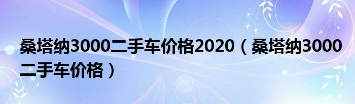 桑塔纳3000二手车价格2020(桑塔纳3000二手车价格)