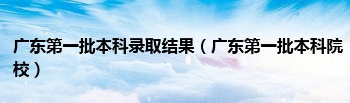 广东第一批本科录取结果(广东第一批本科院校)