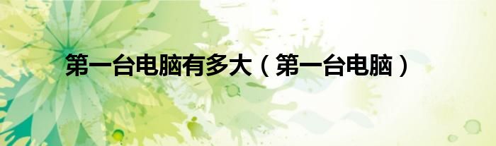 第一台电脑有多大(第一台电脑)