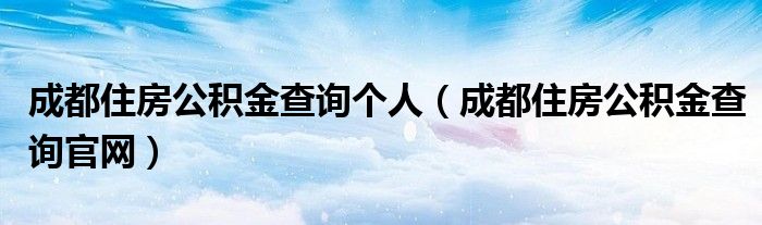 成都住房公积金查询个人(成都住房公积金查询官网)