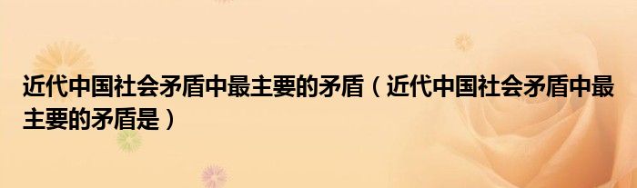 近代中国社会矛盾中最主要的矛盾(近代中国社会矛盾中最主要的矛盾是)