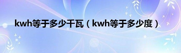 kwh等于多少千瓦(kwh等于多少度)