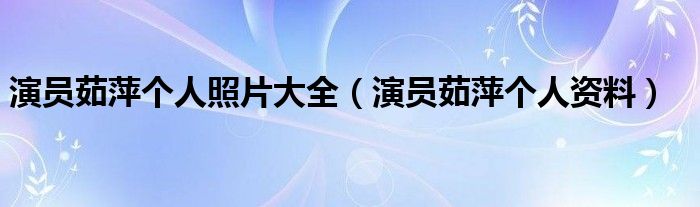 演员茹萍个人照片大全(演员茹萍个人资料)