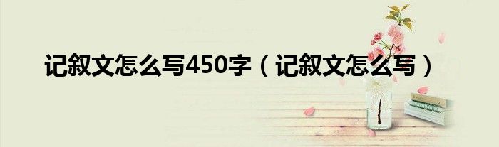 记叙文怎么写450字(记叙文怎么写)