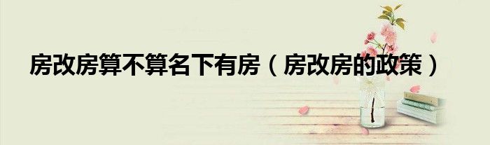 房改房算不算名下有房(房改房的政策)