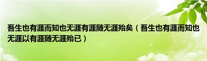吾生也有涯而知也无涯有涯随无涯殆矣(吾生也有涯而知也无涯以有涯随无涯殆已)