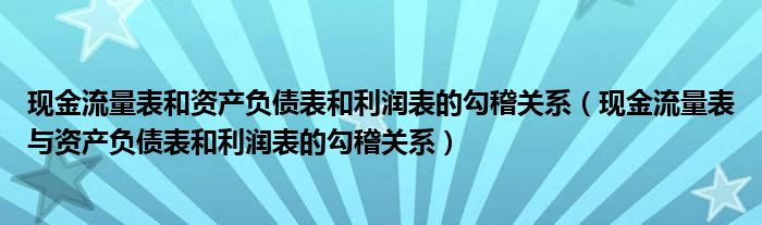 现金流量表和资产负债表和利润表的勾稽关系(现金流量表与资产负债表和利润表的勾稽关系)