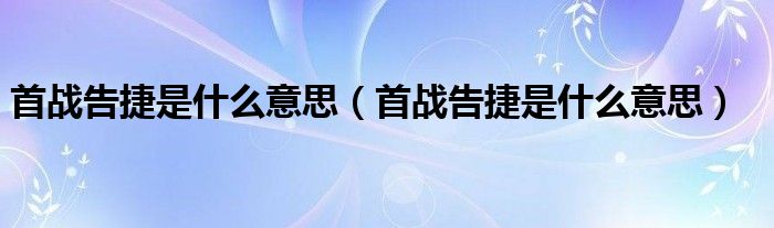 首战告捷是什么意思(首战告捷是什么意思)