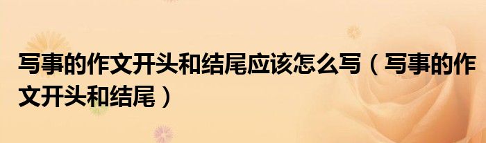 写事的作文开头和结尾应该怎么写(写事的作文开头和结尾)