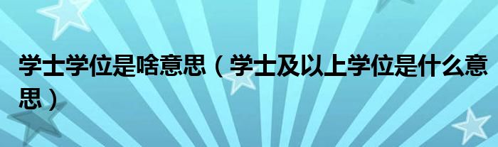 学士学位是啥意思(学士及以上学位是什么意思)