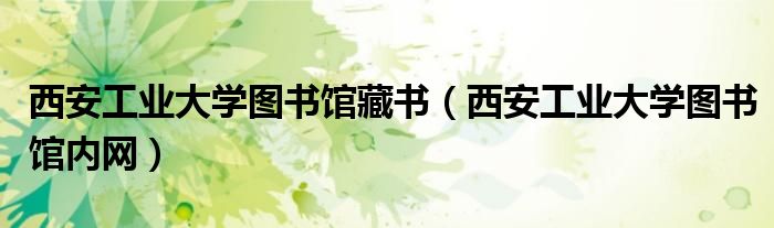 西安工业大学图书馆藏书(西安工业大学图书馆内网)