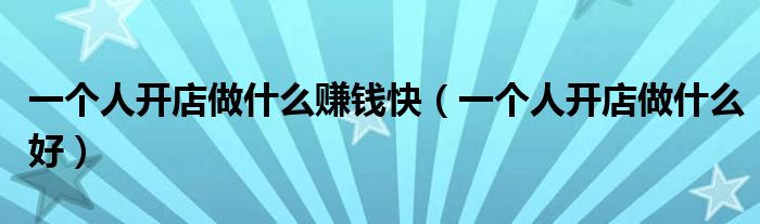 一个人开店做什么赚钱快(一个人开店做什么好)