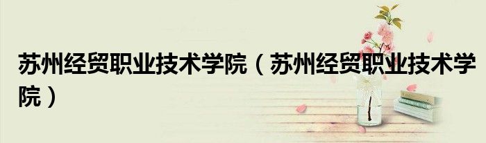苏州经贸职业技术学院(苏州经贸职业技术学院)