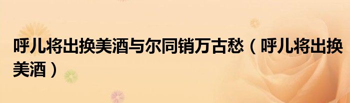 呼儿将出换美酒与尔同销万古愁(呼儿将出换美酒)
