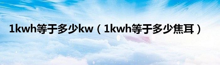1kwh等于多少kw(1kwh等于多少焦耳)