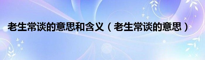 老生常谈的意思和含义(老生常谈的意思)